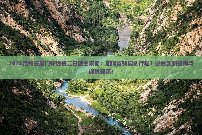 2025沧州去厦门怀远楼二日游全攻略：如何省钱规划行程？必看实测指南与避坑秘籍！
