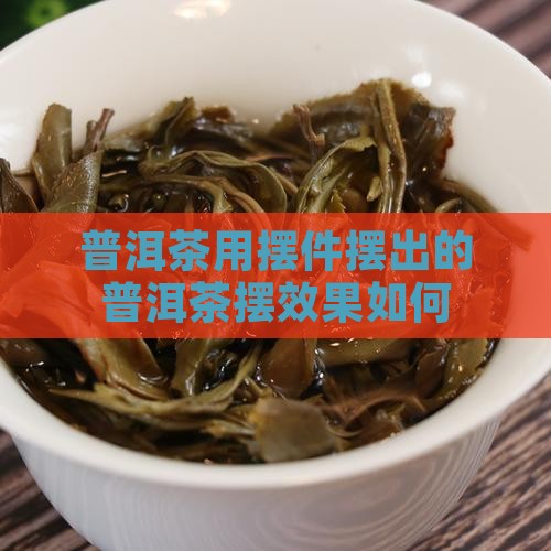 普洱茶用摆件摆出的普洱茶摆效果如何