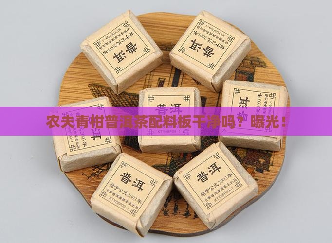 农夫青柑普洱茶配料板干净吗？曝光！