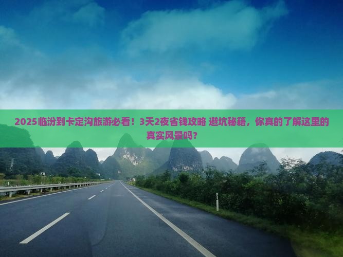 2025临汾到卡定沟旅游必看！3天2夜省钱攻略+避坑秘籍，你真的了解这里的真实风景吗？