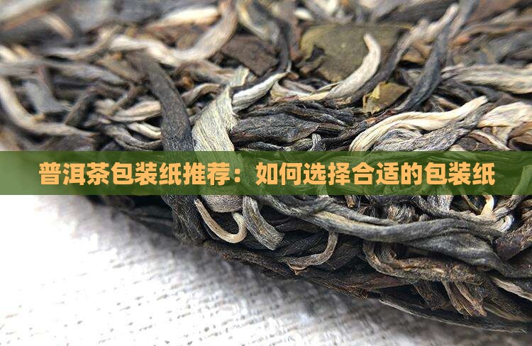 普洱茶包装纸推荐：如何选择合适的包装纸