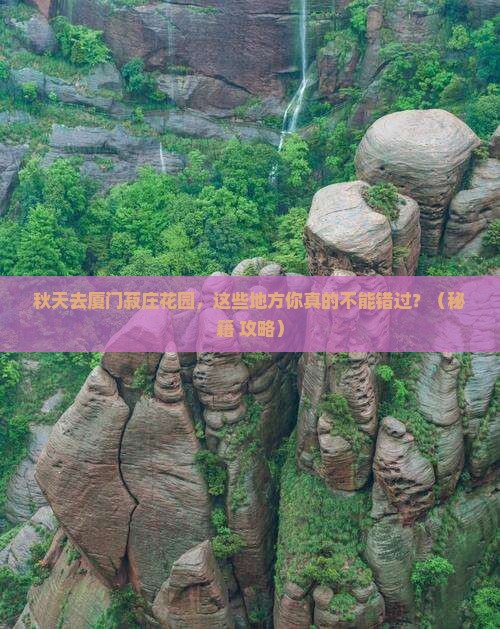 秋天去厦门菽庄花园，这些地方你真的不能错过？（秘籍+攻略）