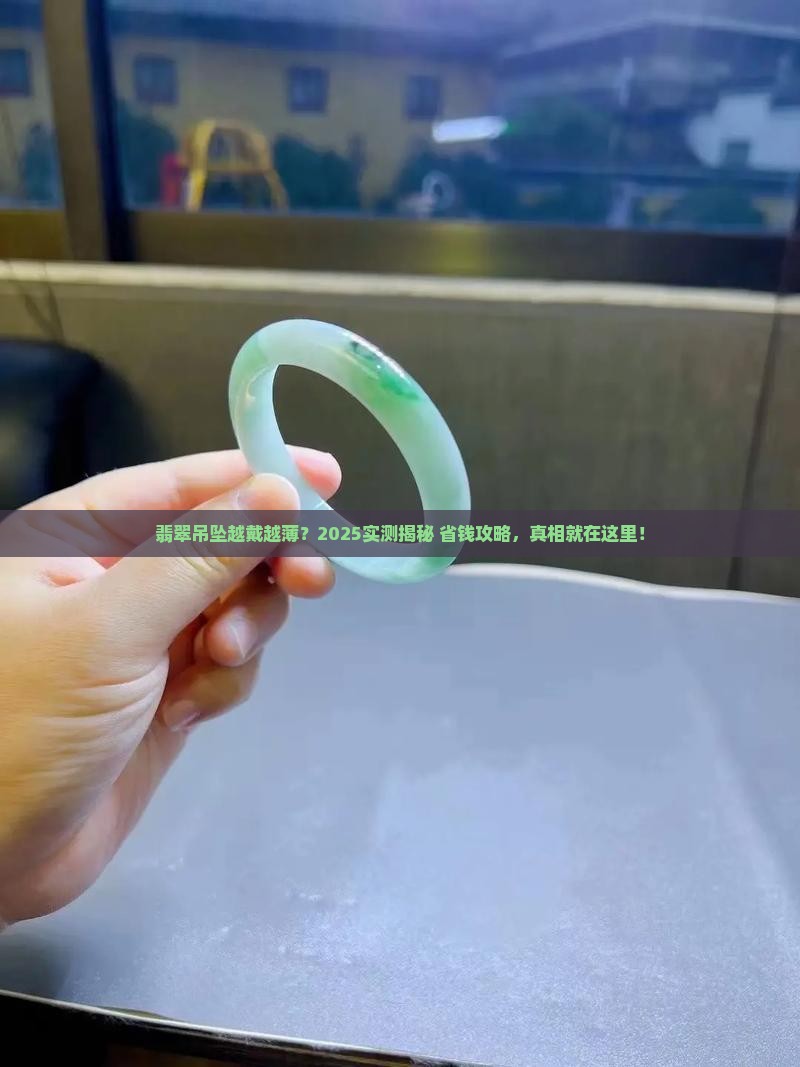 翡翠吊坠越戴越薄？2025实测揭秘+省钱攻略，真相就在这里！