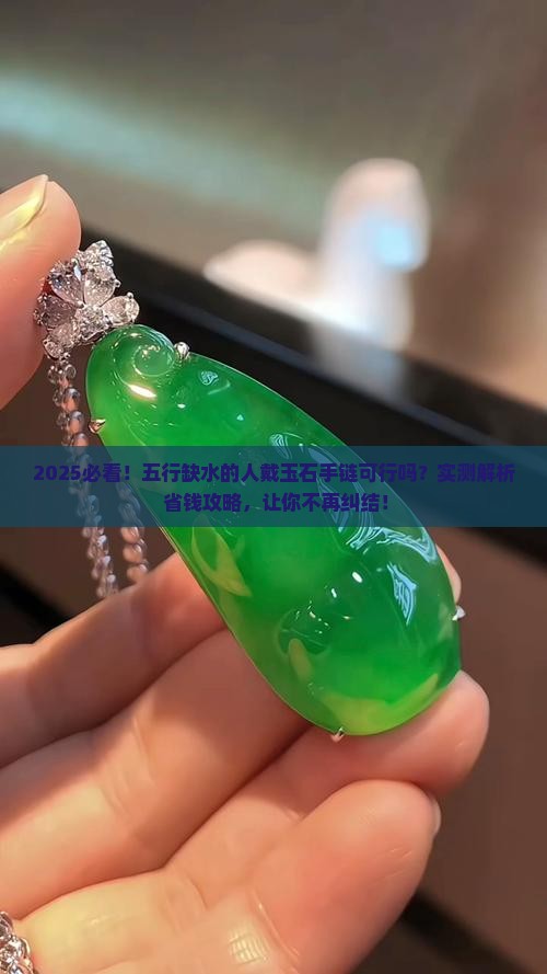 2025必看！五行缺水的人戴玉石手链可行吗？实测解析+省钱攻略，让你不再纠结！
