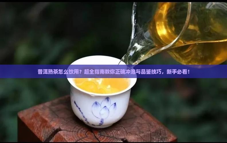 普洱熟茶怎么饮用？超全指南教你正确冲泡与品鉴技巧，新手必看！