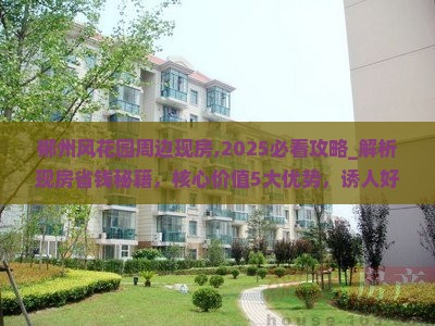 郴州风花园周边现房,2025必看攻略_解析现房省钱秘籍，核心价值5大优势，诱人好处立省30%曝光！