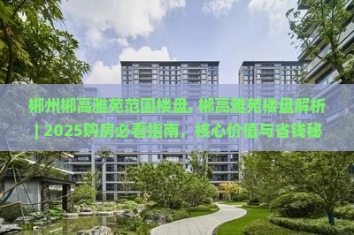 郴州郴高雅苑范围楼盘, 郴高雅苑楼盘解析 ｜ 2025购房必看指南，核心价值与省钱秘籍，实测数字优势不容错过！