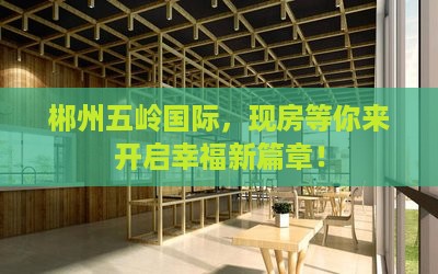 郴州五岭国际，现房等你来开启幸福新篇章！